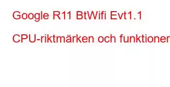 Google R11 BtWifi Evt1.1 CPU-riktmärken och funktioner